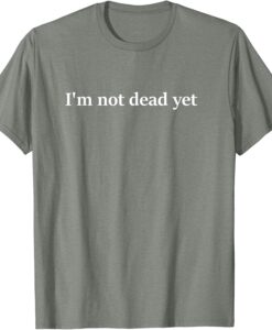 Im Not Dead Yet T Shirt